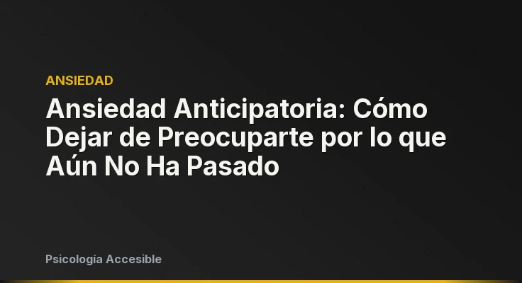 Ansiedad Anticipatoria: Cómo Dejar de Preocuparte por lo que Aún No Ha Pasado