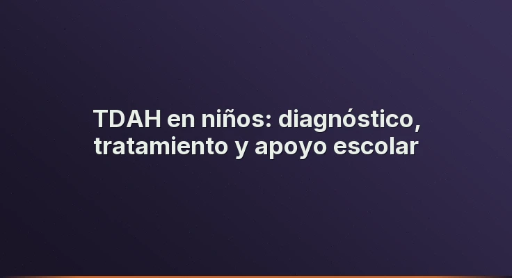 TDAH en niños: diagnóstico, tratamiento y apoyo escolar