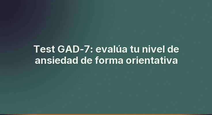 Test GAD-7: evalúa tu nivel de ansiedad de forma orientativa